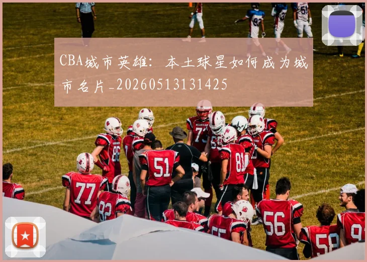 CBA城市英雄：本土球星如何成为城市名片_20260513131425