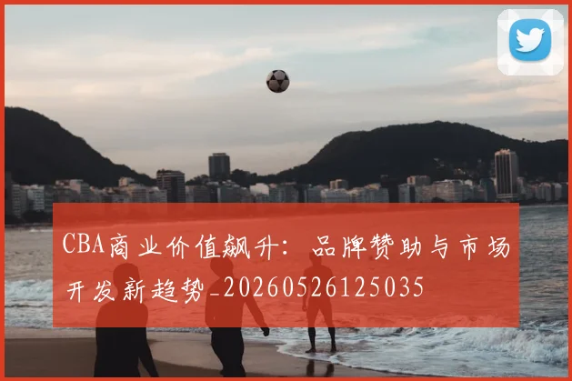 CBA商业价值飙升:品牌赞助与市场开发新趋势_20260526125035