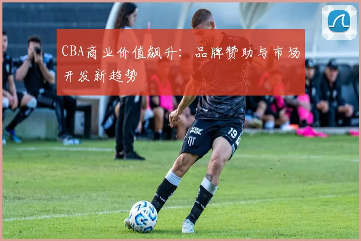 CBA商业价值飙升：品牌赞助与市场开发新趋势