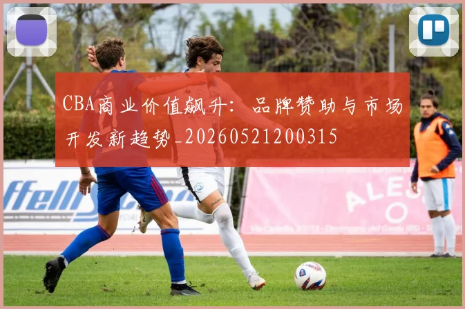 CBA商业价值飙升：品牌赞助与市场开发新趋势_20260521200315