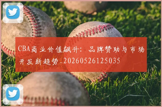 CBA商业价值飙升:品牌赞助与市场开发新趋势_20260526125035