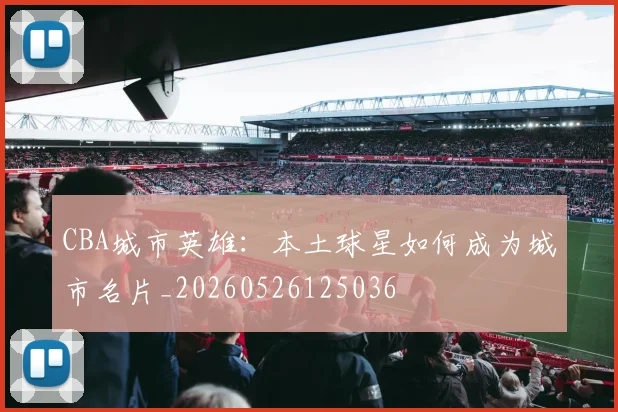 CBA城市英雄:本土球星如何成为城市名片_20260526125036