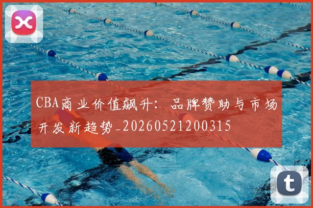 CBA商业价值飙升:品牌赞助与市场开发新趋势_20260521200315